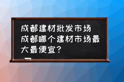 成都建材批发市场全指南 哪个最大最便宜？